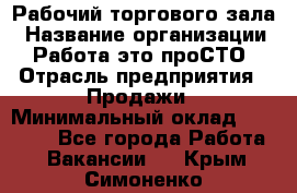 Рабочий торгового зала › Название организации ­ Работа-это проСТО › Отрасль предприятия ­ Продажи › Минимальный оклад ­ 25 000 - Все города Работа » Вакансии   . Крым,Симоненко